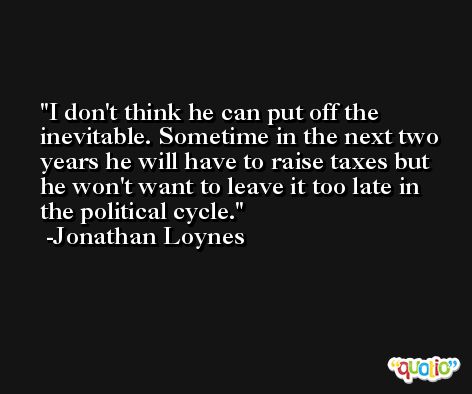 I don't think he can put off the inevitable. Sometime in the next two years he will have to raise taxes but he won't want to leave it too late in the political cycle. -Jonathan Loynes