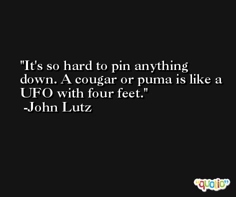 It's so hard to pin anything down. A cougar or puma is like a UFO with four feet. -John Lutz