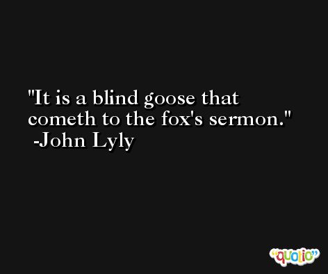 It is a blind goose that cometh to the fox's sermon. -John Lyly