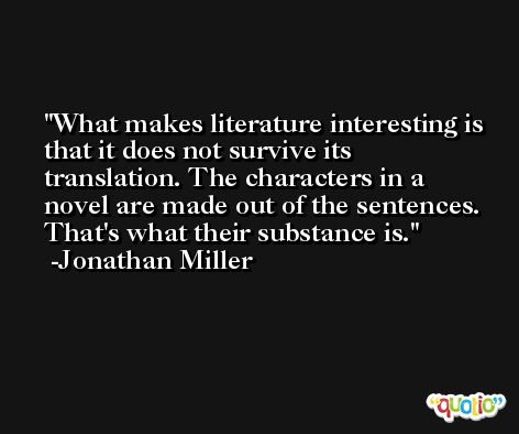 What makes literature interesting is that it does not survive its translation. The characters in a novel are made out of the sentences. That's what their substance is. -Jonathan Miller