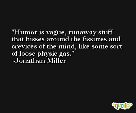 Humor is vague, runaway stuff that hisses around the fissures and crevices of the mind, like some sort of loose physic gas. -Jonathan Miller