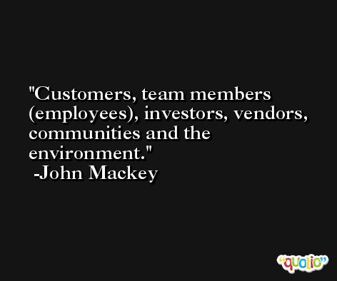 Customers, team members (employees), investors, vendors, communities and the environment. -John Mackey