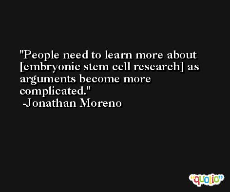People need to learn more about [embryonic stem cell research] as arguments become more complicated. -Jonathan Moreno