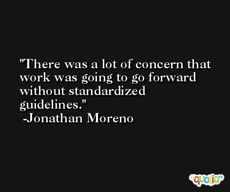 There was a lot of concern that work was going to go forward without standardized guidelines. -Jonathan Moreno