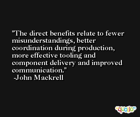 The direct benefits relate to fewer misunderstandings, better coordination during production, more effective tooling and component delivery and improved communication. -John Mackrell