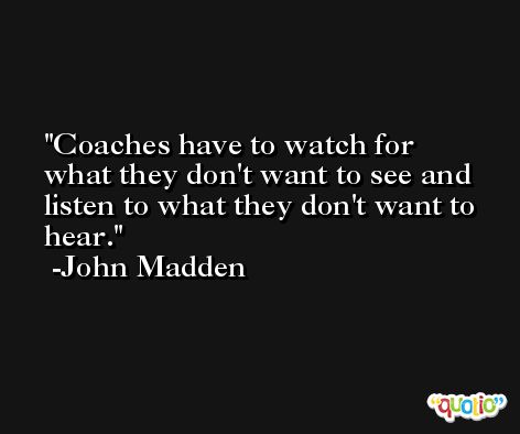 Coaches have to watch for what they don't want to see and listen to what they don't want to hear. -John Madden