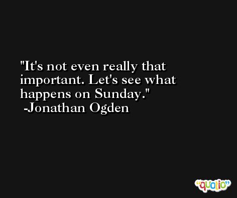It's not even really that important. Let's see what happens on Sunday. -Jonathan Ogden