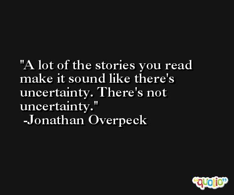 A lot of the stories you read make it sound like there's uncertainty. There's not uncertainty. -Jonathan Overpeck