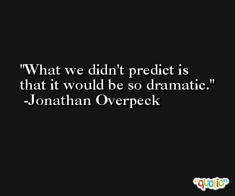 What we didn't predict is that it would be so dramatic. -Jonathan Overpeck