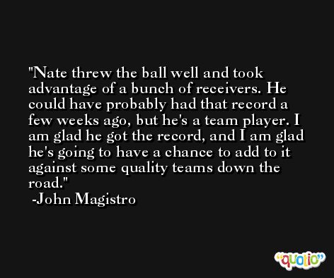 Nate threw the ball well and took advantage of a bunch of receivers. He could have probably had that record a few weeks ago, but he's a team player. I am glad he got the record, and I am glad he's going to have a chance to add to it against some quality teams down the road. -John Magistro