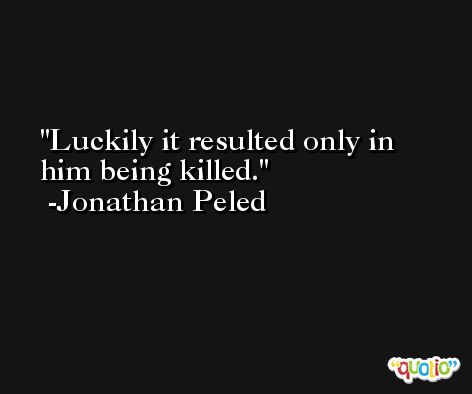 Luckily it resulted only in him being killed. -Jonathan Peled