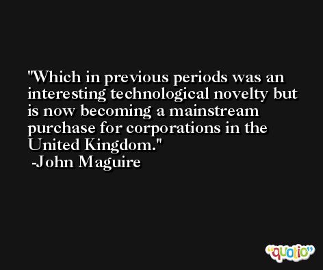 Which in previous periods was an interesting technological novelty but is now becoming a mainstream purchase for corporations in the United Kingdom. -John Maguire
