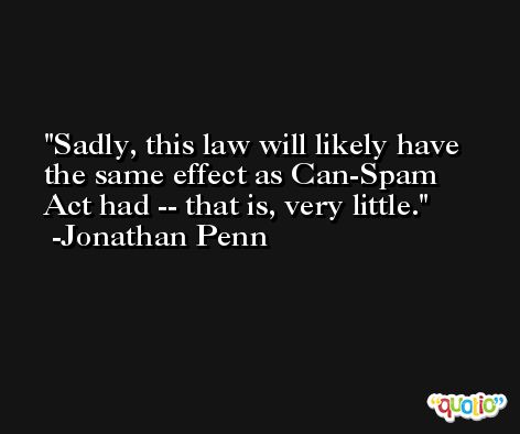 Sadly, this law will likely have the same effect as Can-Spam Act had -- that is, very little. -Jonathan Penn
