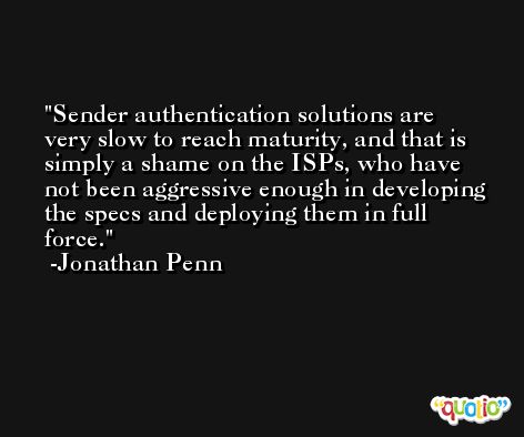 Sender authentication solutions are very slow to reach maturity, and that is simply a shame on the ISPs, who have not been aggressive enough in developing the specs and deploying them in full force. -Jonathan Penn