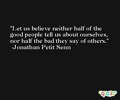 Let us believe neither half of the good people tell us about ourselves, nor half the bad they say of others. -Jonathan Petit Senn