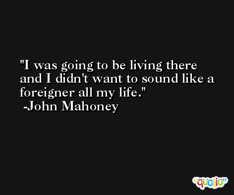 I was going to be living there and I didn't want to sound like a foreigner all my life. -John Mahoney