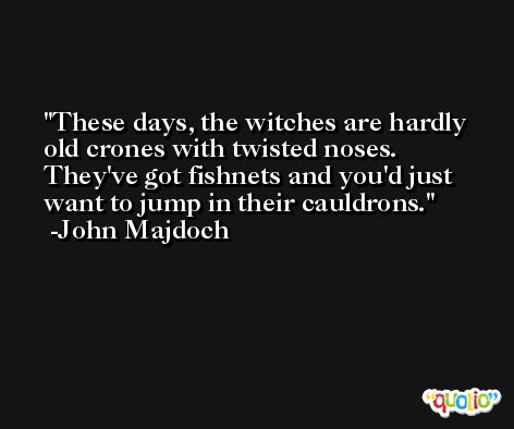 These days, the witches are hardly old crones with twisted noses. They've got fishnets and you'd just want to jump in their cauldrons. -John Majdoch
