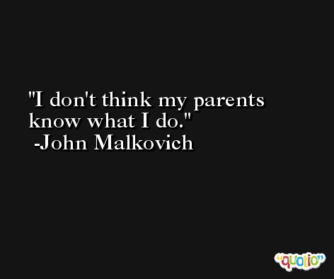 I don't think my parents know what I do. -John Malkovich
