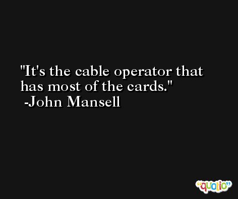 It's the cable operator that has most of the cards. -John Mansell