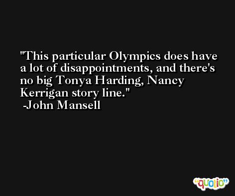 This particular Olympics does have a lot of disappointments, and there's no big Tonya Harding, Nancy Kerrigan story line. -John Mansell