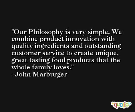 Our Philosophy is very simple. We combine product innovation with quality ingredients and outstanding customer service to create unique, great tasting food products that the whole family loves. -John Marburger