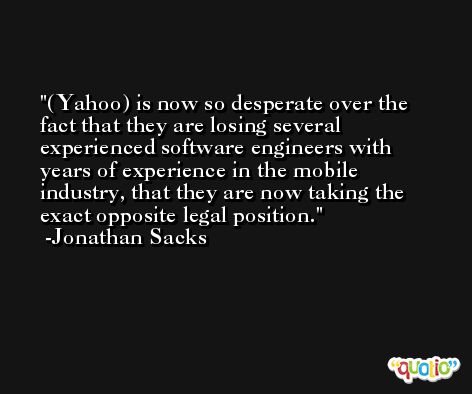 (Yahoo) is now so desperate over the fact that they are losing several experienced software engineers with years of experience in the mobile industry, that they are now taking the exact opposite legal position. -Jonathan Sacks