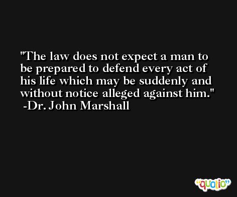 The law does not expect a man to be prepared to defend every act of his life which may be suddenly and without notice alleged against him. -Dr. John Marshall