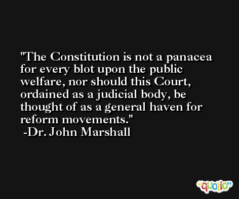 The Constitution is not a panacea for every blot upon the public welfare, nor should this Court, ordained as a judicial body, be thought of as a general haven for reform movements. -Dr. John Marshall