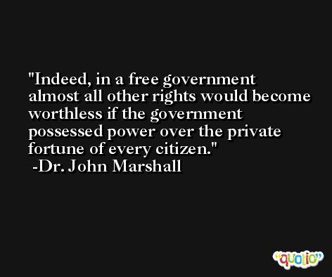 Indeed, in a free government almost all other rights would become worthless if the government possessed power over the private fortune of every citizen. -Dr. John Marshall