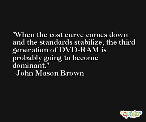 When the cost curve comes down and the standards stabilize, the third generation of DVD-RAM is probably going to become dominant. -John Mason Brown