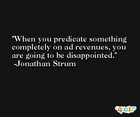 When you predicate something completely on ad revenues, you are going to be disappointed. -Jonathan Strum