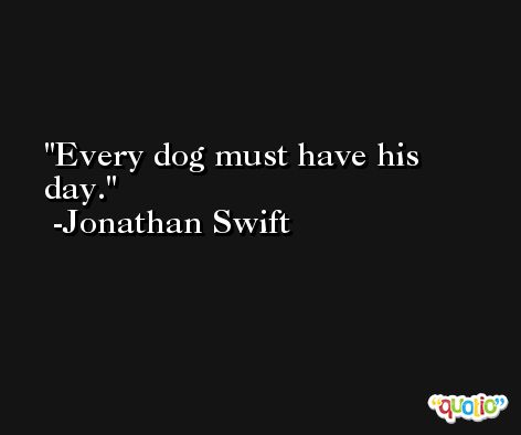 Every dog must have his day. -Jonathan Swift
