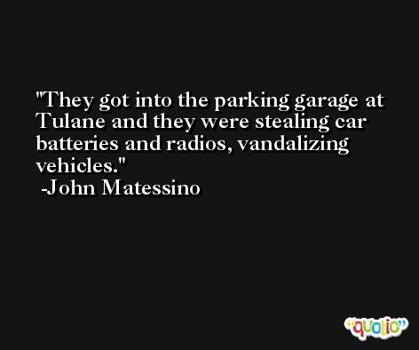 They got into the parking garage at Tulane and they were stealing car batteries and radios, vandalizing vehicles. -John Matessino