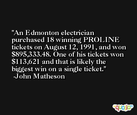An Edmonton electrician purchased 18 winning PROLINE tickets on August 12, 1991, and won $895,333.48. One of his tickets won $113,621 and that is likely the biggest win on a single ticket. -John Matheson