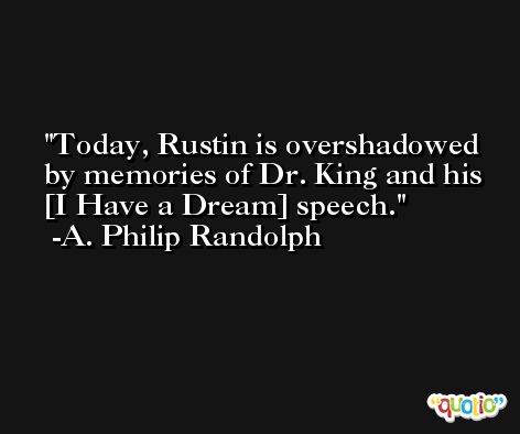 Today, Rustin is overshadowed by memories of Dr. King and his [I Have a Dream] speech. -A. Philip Randolph