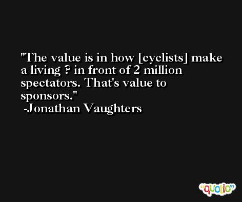 The value is in how [cyclists] make a living ? in front of 2 million spectators. That's value to sponsors. -Jonathan Vaughters