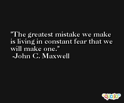 The greatest mistake we make is living in constant fear that we will make one. -John C. Maxwell
