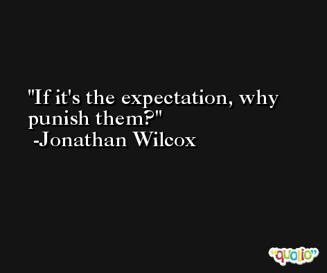 If it's the expectation, why punish them? -Jonathan Wilcox