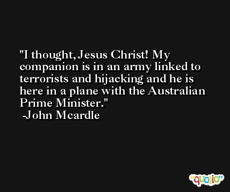 I thought, Jesus Christ! My companion is in an army linked to terrorists and hijacking and he is here in a plane with the Australian Prime Minister. -John Mcardle