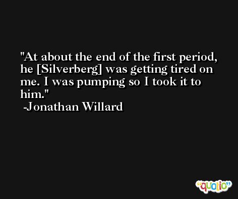 At about the end of the first period, he [Silverberg] was getting tired on me. I was pumping so I took it to him. -Jonathan Willard