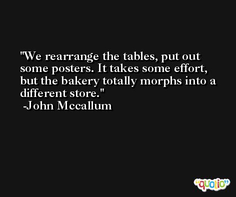 We rearrange the tables, put out some posters. It takes some effort, but the bakery totally morphs into a different store. -John Mccallum