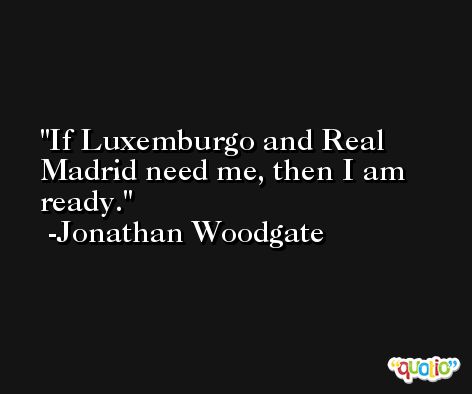 If Luxemburgo and Real Madrid need me, then I am ready. -Jonathan Woodgate