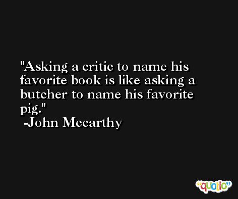 Asking a critic to name his favorite book is like asking a butcher to name his favorite pig. -John Mccarthy