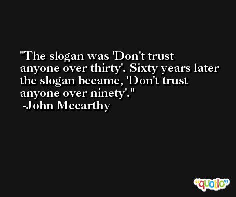 The slogan was 'Don't trust anyone over thirty'. Sixty years later the slogan became, 'Don't trust anyone over ninety'. -John Mccarthy