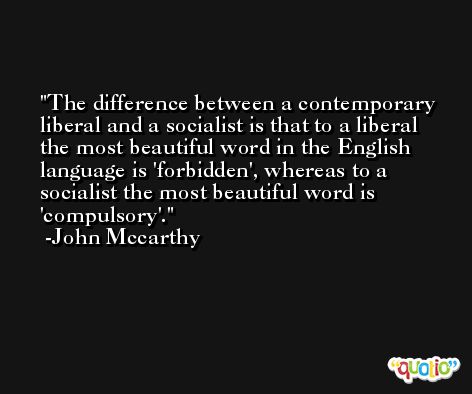The difference between a contemporary liberal and a socialist is that to a liberal the most beautiful word in the English language is 'forbidden', whereas to a socialist the most beautiful word is 'compulsory'. -John Mccarthy