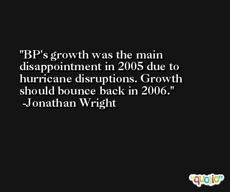 BP's growth was the main disappointment in 2005 due to hurricane disruptions. Growth should bounce back in 2006. -Jonathan Wright