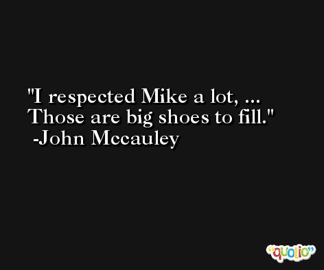 I respected Mike a lot, ... Those are big shoes to fill. -John Mccauley