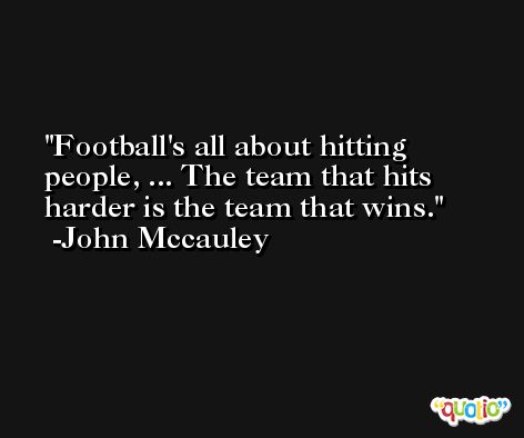 Football's all about hitting people, ... The team that hits harder is the team that wins. -John Mccauley