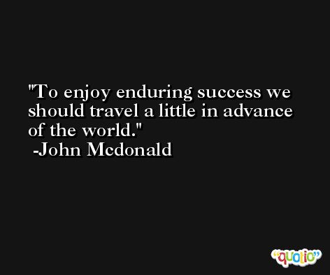 To enjoy enduring success we should travel a little in advance of the world. -John Mcdonald