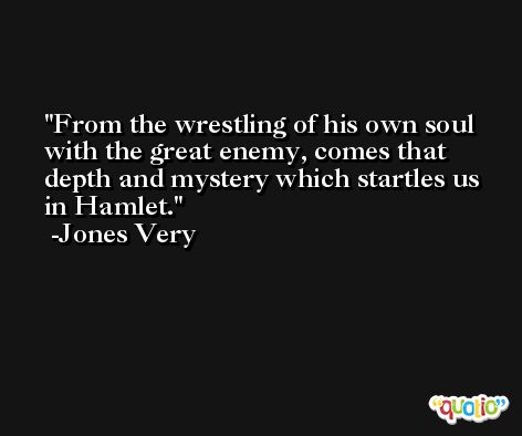 From the wrestling of his own soul with the great enemy, comes that depth and mystery which startles us in Hamlet. -Jones Very